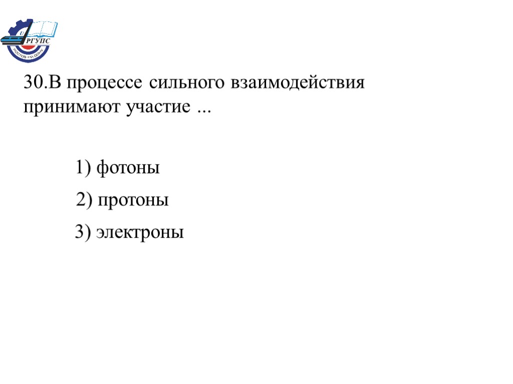 30.В процессе сильного взаимодействия принимают участие ... 1) фотоны 2) протоны 3) электроны